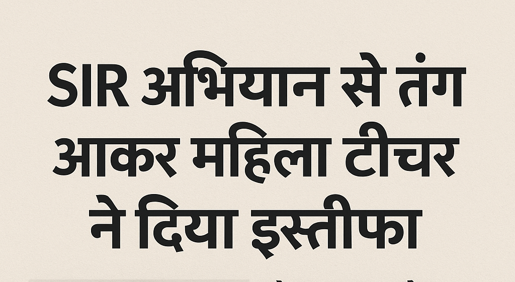 SIR अभियान से तंग आकर महिला टीचर ने दिया इस्तीफा