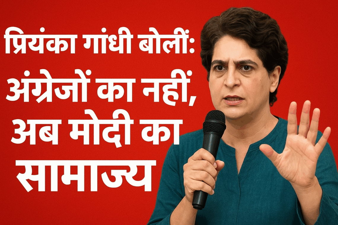 प्रियंका गांधी बोलीं: अंग्रेजों का नहीं, अब मोदी का साम्राज्य