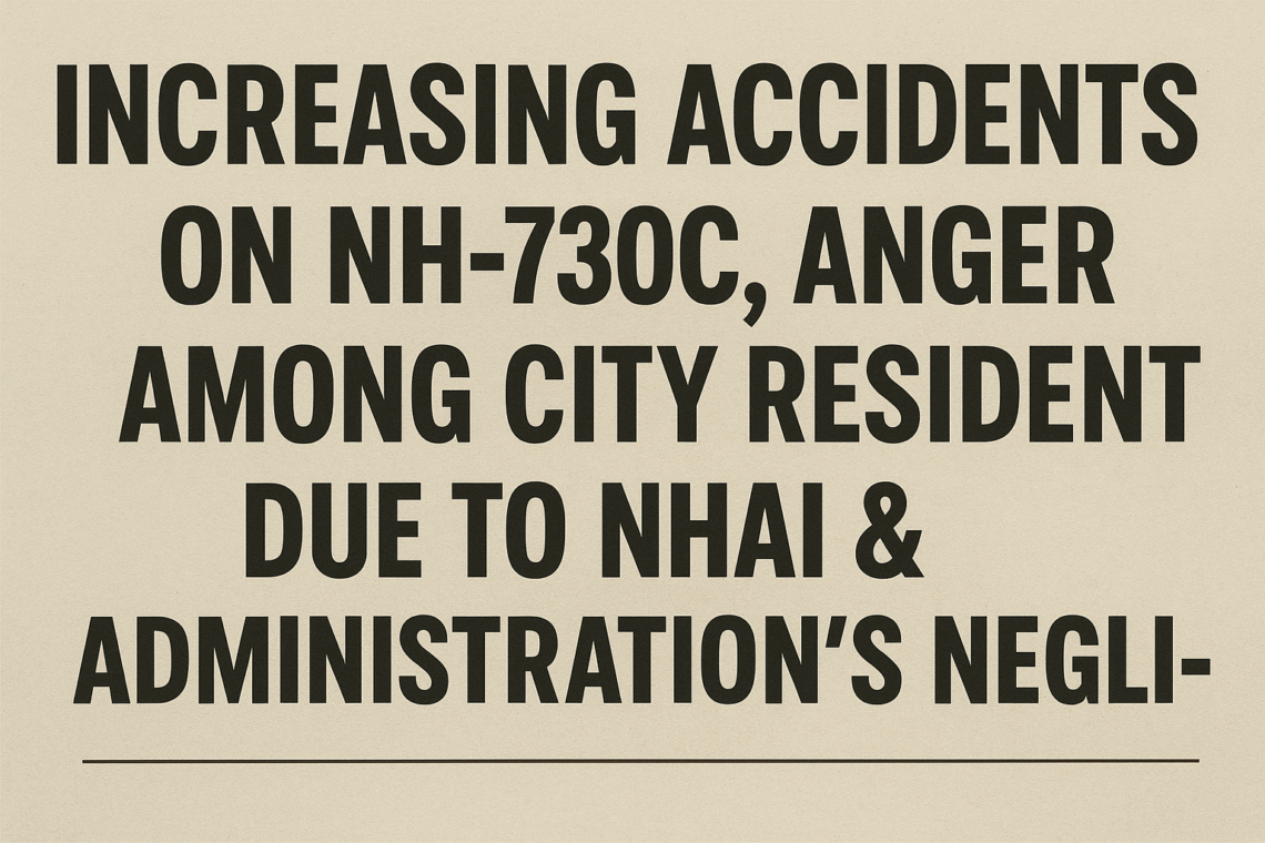 NH-730C पर बढ़ते हादसे, NHAI व प्रशासन की लापरवाही से शहरवासियों में आक्रोश