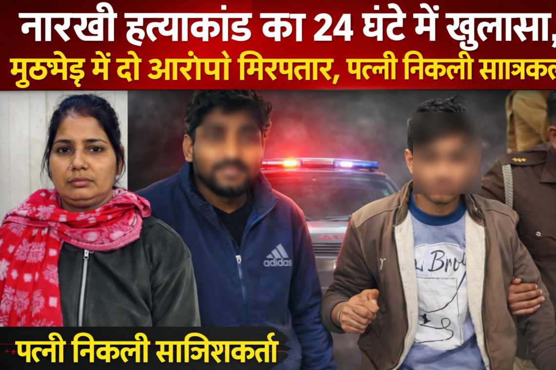 नारखी हत्याकांड का 24 घंटे में खुलासा, मुठभेड़ में दो आरोपी गिरफ्तार, पत्नी निकली साजिशकर्ता
