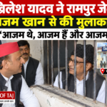 अखिलेश यादव ने रामपुर जेल में आज़म ख़ान से की मुलाकात, बोले- आज़म थे, आज़म हैं और आज़म रहेंगे’